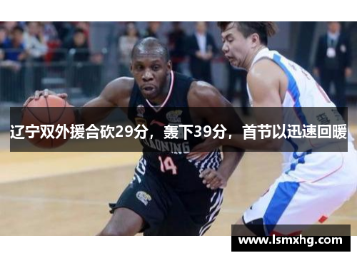 辽宁双外援合砍29分，轰下39分，首节以迅速回暖