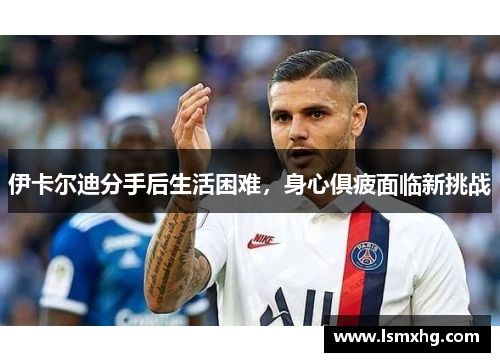 伊卡尔迪分手后生活困难，身心俱疲面临新挑战